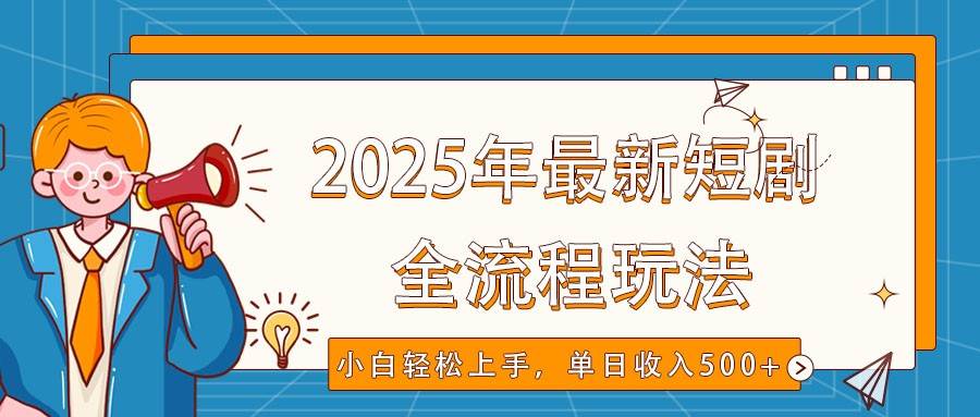 2025年最新短剧玩法，全流程实操，小白轻松上手，视频号抖音同步分发，单日收入500+网赚项目-副业赚钱-互联网创业-资源整合南风学院