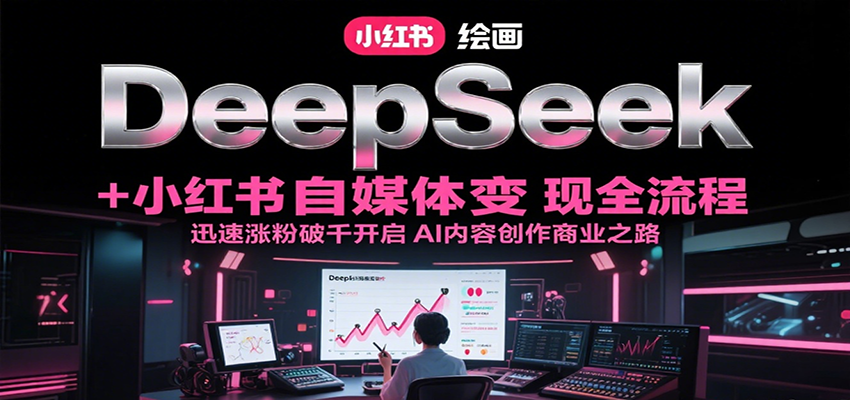 DeepSeek绘画+小红书自媒体变现全流程，迅速涨粉破千开启AI内容创作商业之路网赚项目-副业赚钱-互联网创业-资源整合南风学院