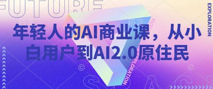 年轻人的AI商业课，从小白用户到AI2.0原住民网赚项目-副业赚钱-互联网创业-资源整合南风学院