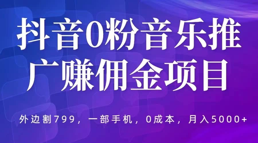 抖音0粉音乐推广赚佣金项目，外边割799，一部手机0成本就可操作，月入5000+网赚项目-副业赚钱-互联网创业-资源整合南风学院