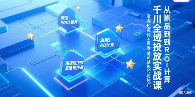 （15256期）千川全域投放实战课，从测品到ROI计算，掌握短视频+直播全链路投放技巧网赚项目-副业赚钱-互联网创业-资源整合南风学院