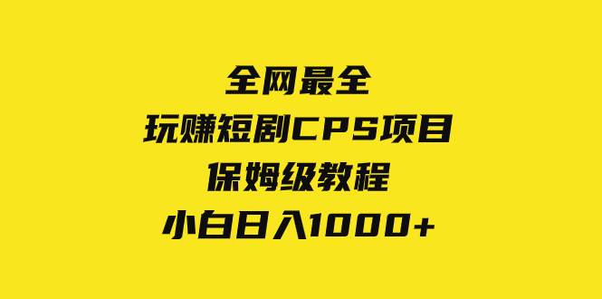 （8139期）全网最全，玩赚短剧CPS项目保姆级教程，小白日入1000+网赚项目-副业赚钱-互联网创业-资源整合南风学院