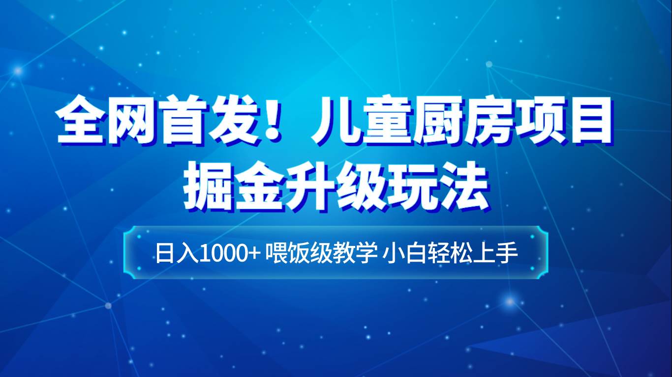 全网首发！儿童厨房项目掘金升级玩法，日入1000+，喂饭级教学，小白轻松上手网赚项目-副业赚钱-互联网创业-资源整合南风学院