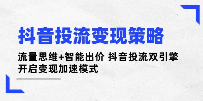 （14325期）抖音投流变现策略：流量思维+智能出价 抖音投流双引擎 开启变现加速模式网赚项目-副业赚钱-互联网创业-资源整合南风学院