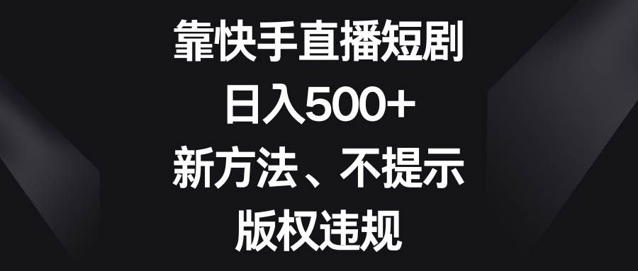 （8377期）靠快手直播短剧，日入500+，新方法、不提示版权违规网赚项目-副业赚钱-互联网创业-资源整合南风学院