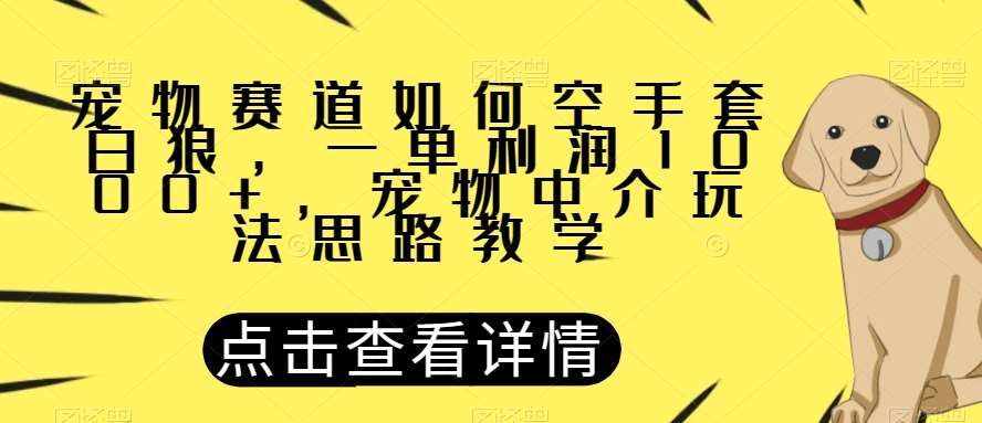 宠物赛道如何空手套白狼，一单利润1000+，宠物中介玩法思路教学【揭秘】网赚项目-副业赚钱-互联网创业-资源整合南风学院
