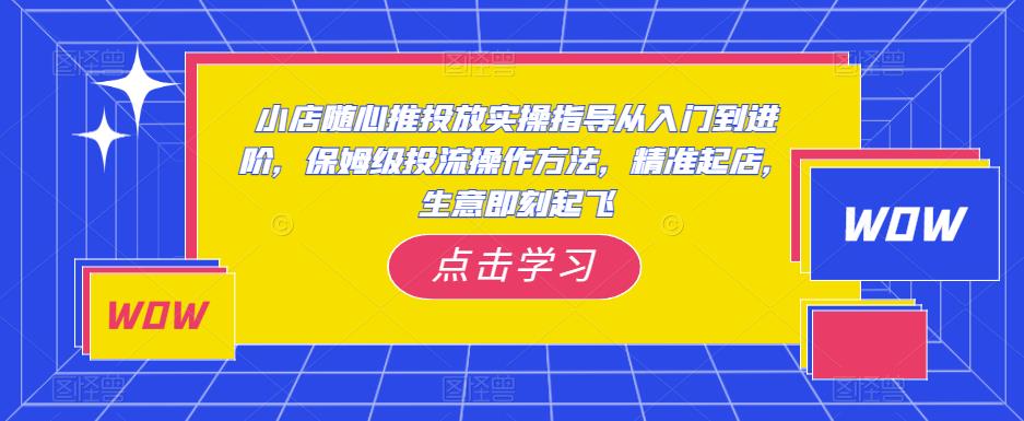 小店随心推投放实操指导从入门到进阶，保姆级投流操作方法，精准起店，生意即刻起飞网赚项目-副业赚钱-互联网创业-资源整合南风学院