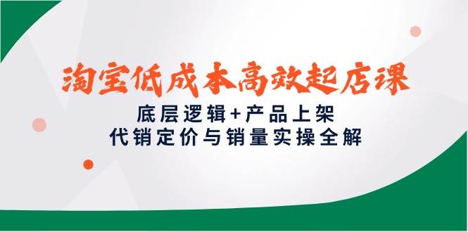 （14842期）淘宝低成本高效起店课，底层逻辑+产品上架，代销定价与销量实操全解网赚项目-副业赚钱-互联网创业-资源整合南风学院