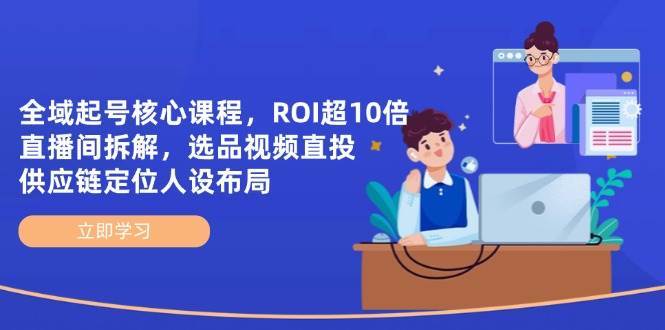 全域起号核心课程，ROI超10倍直播间拆解，选品直投，供应链定位人设布局网赚项目-副业赚钱-互联网创业-资源整合南风学院