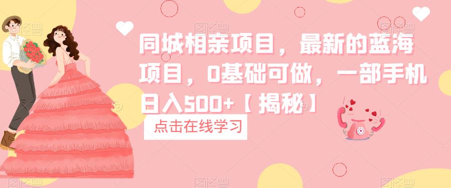 同城相亲项目，最新的蓝海项目，0基础可做，一部手机日入500+【揭秘】网赚项目-副业赚钱-互联网创业-资源整合南风学院