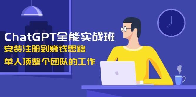 ChatGPT全能实战班，安装注册到赚钱思路，单人顶整个团队的工作网赚项目-副业赚钱-互联网创业-资源整合南风学院