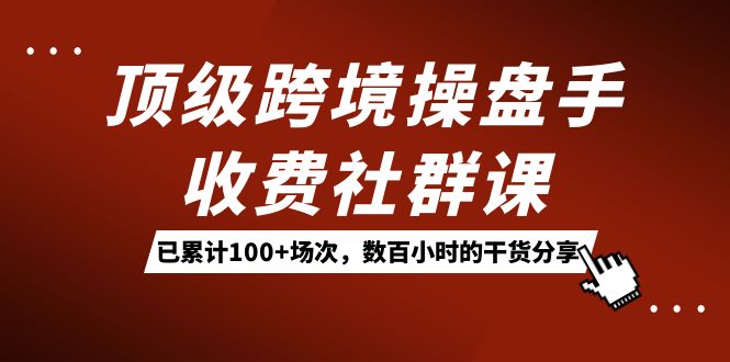 顶级跨境操盘手收费社群课：已累计100+场次，数百小时的干货分享！网赚项目-副业赚钱-互联网创业-资源整合南风学院