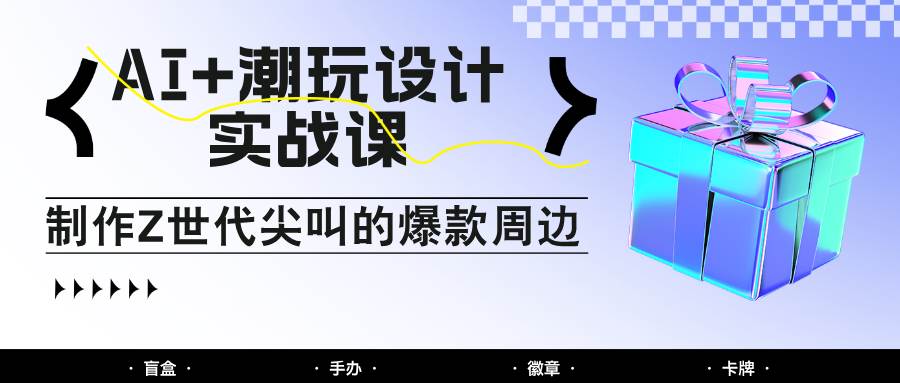 AI+潮玩设计实战课：手把手教你制作Z世代尖叫的爆款周边，自媒体人必学印钞术！网赚项目-副业赚钱-互联网创业-资源整合南风学院