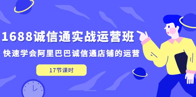 1688诚信通实战运营班，快速学会阿里巴巴诚信通店铺的运营(17节课)网赚项目-副业赚钱-互联网创业-资源整合南风学院