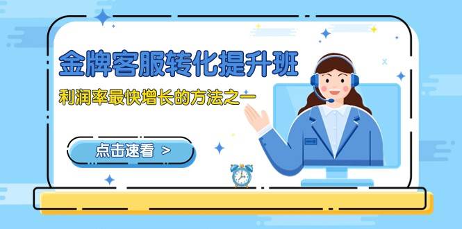 金牌客服-转化提升班，利润率最快增长的方法之一（9节课）网赚项目-副业赚钱-互联网创业-资源整合南风学院