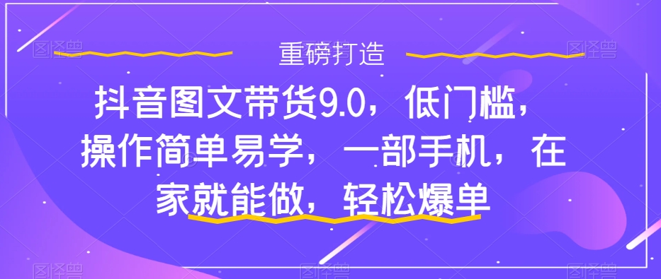 抖音图文带货9.0，低门槛，操作简单易学，一部手机，在家就能做，轻松爆单网赚项目-副业赚钱-互联网创业-资源整合南风学院