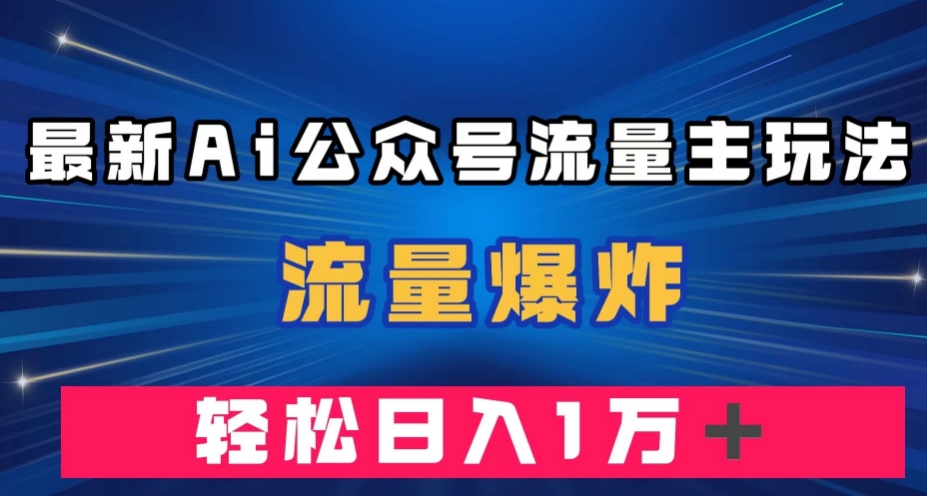 最新AI公众号流量主玩法，流量爆炸，轻松月入一万＋【揭秘】网赚项目-副业赚钱-互联网创业-资源整合南风学院