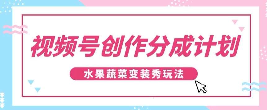 视频号创作分成计划，水果蔬菜变装秀玩法，单日稳定300+【揭秘】网赚项目-副业赚钱-互联网创业-资源整合南风学院