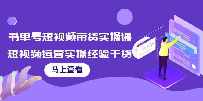 书单号短视频带货实操课：短视频运营实操经验干货分享网赚项目-副业赚钱-互联网创业-资源整合南风学院