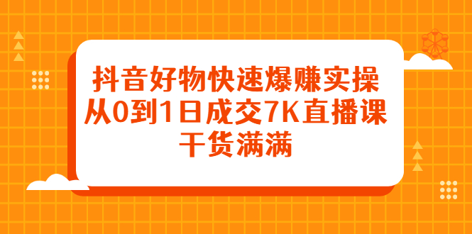 抖音好物快速爆赚实操，从0到1日成交7K直播课，干货满满网赚项目-副业赚钱-互联网创业-资源整合南风学院