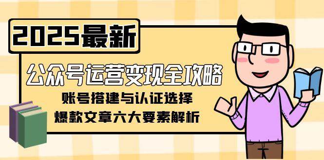 （15142期）公众号运营变现全攻略，账号搭建与认证选择，爆款文章六大要素解析网赚项目-副业赚钱-互联网创业-资源整合南风学院