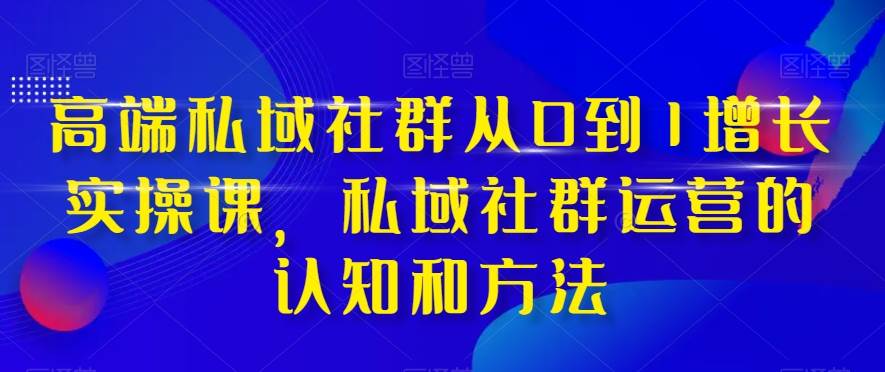 （8036期）高端 私域社群从0到1增长实战课，私域社群运营的认知和方法（37节课）网赚项目-副业赚钱-互联网创业-资源整合南风学院