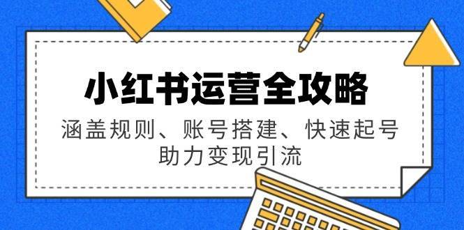小红书运营全攻略：涵盖规则、账号搭建、快速起号，助力变现引流网赚项目-副业赚钱-互联网创业-资源整合南风学院