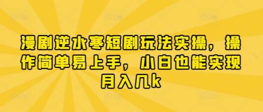 漫剧逆水寒短剧玩法实操，操作简单易上手，小白也能实现月入几k网赚项目-副业赚钱-互联网创业-资源整合南风学院