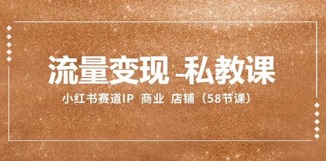 （8211期）流量变现-私教课：小红书赛道IP 商业 店铺（58节课）网赚项目-副业赚钱-互联网创业-资源整合南风学院