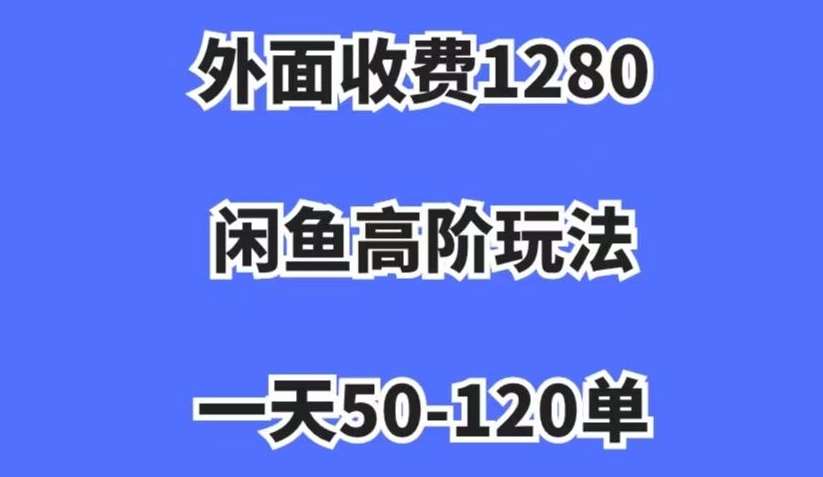 外面收费1280，闲鱼高阶玩法，一天50-120单，市场需求大，日入1000+【揭秘】网赚项目-副业赚钱-互联网创业-资源整合南风学院