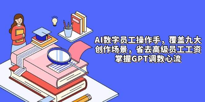AI数字员工操作手，9大场景内容创作，省去高级员工工资，掌握GPT调数心流网赚项目-副业赚钱-互联网创业-资源整合南风学院