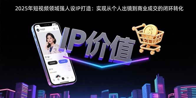 （15599期）2025年短视频领域人设IP打造：实现从个人出镜到商业成交的闭环转化网赚项目-副业赚钱-互联网创业-资源整合南风学院