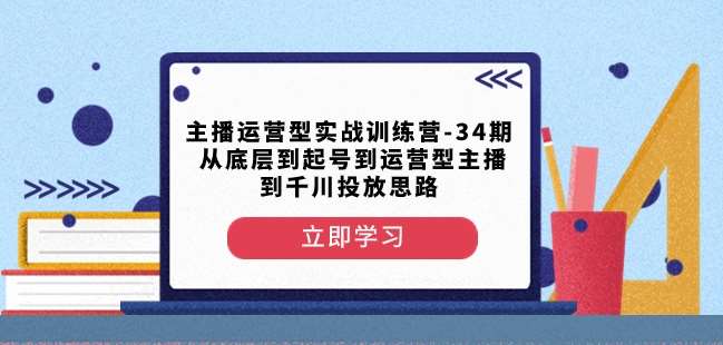 主播运营型实战训练营-第34期从底层到起号到运营型主播到千川投放思路网赚项目-副业赚钱-互联网创业-资源整合南风学院