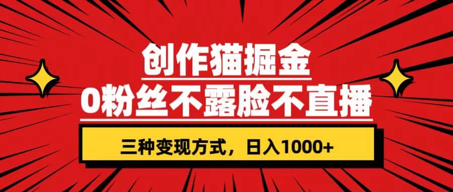 创作猫掘金，0粉丝不直播不露脸，三种变现方式 日入1000+轻松上手(附资料)网赚项目-副业赚钱-互联网创业-资源整合南风学院