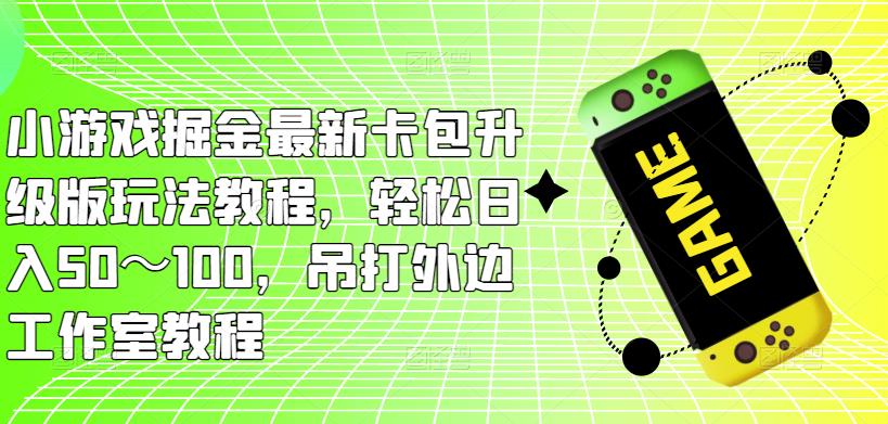 小游戏掘金最新卡包升级版玩法教程，轻松日入50～100，吊打外边工作室教程网赚项目-副业赚钱-互联网创业-资源整合南风学院