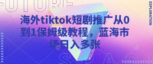 海外tiktok短剧推广从0到1保姆级教程，蓝海市场日入多张网赚项目-副业赚钱-互联网创业-资源整合南风学院