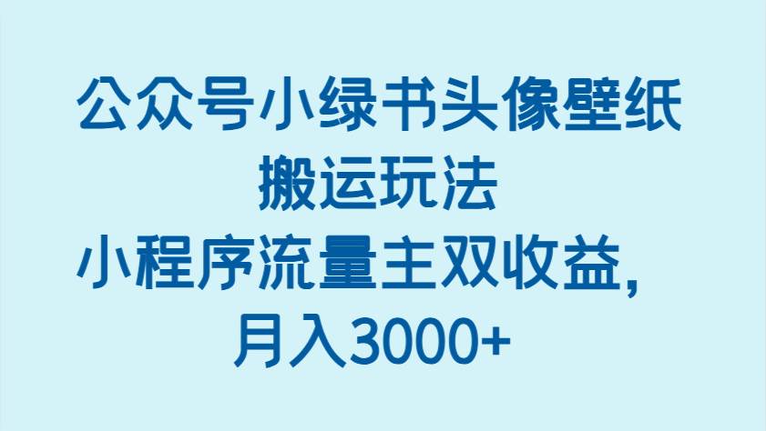 公众号小绿书头像壁纸搬运玩法,小程序流量主双收益,月入3000+网赚项目-副业赚钱-互联网创业-资源整合南风学院
