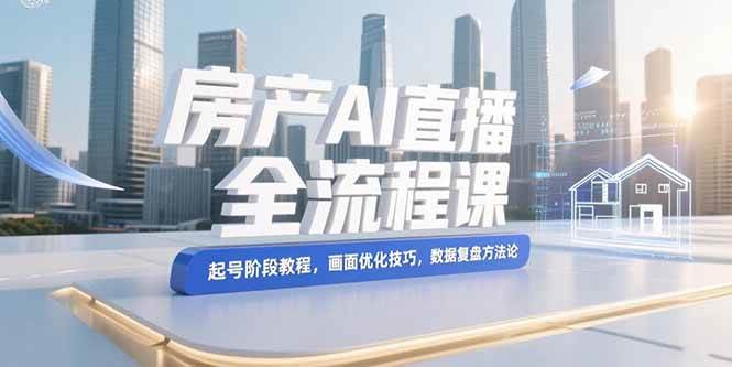 （15363期）房产AI直播全流程课，起号阶段教程，画面优化技巧，数据复盘方法论网赚项目-副业赚钱-互联网创业-资源整合南风学院