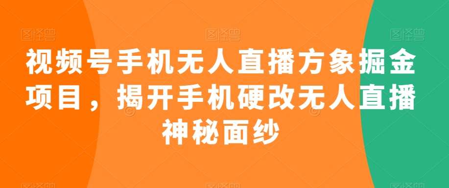 视频号手机无人直播方象掘金项目，揭开手机硬改无人直播神秘面纱网赚项目-副业赚钱-互联网创业-资源整合南风学院
