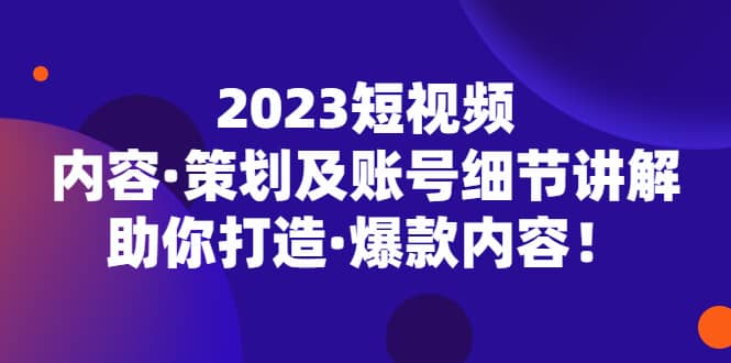 2023短视频内容·策划及账号细节讲解，助你打造·爆款内容网赚项目-副业赚钱-互联网创业-资源整合南风学院