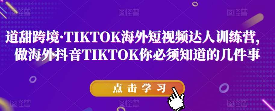 道甜跨境·TIKTOK海外短视频达人训练营，做海外抖音TIKTOK你必须知道的几件事网赚项目-副业赚钱-互联网创业-资源整合南风学院