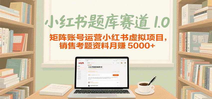 小红书题库赛道1.0，矩阵账号运营小红书虚拟项目，销售行业资格证考题资料月赚5000+网赚项目-副业赚钱-互联网创业-资源整合南风学院