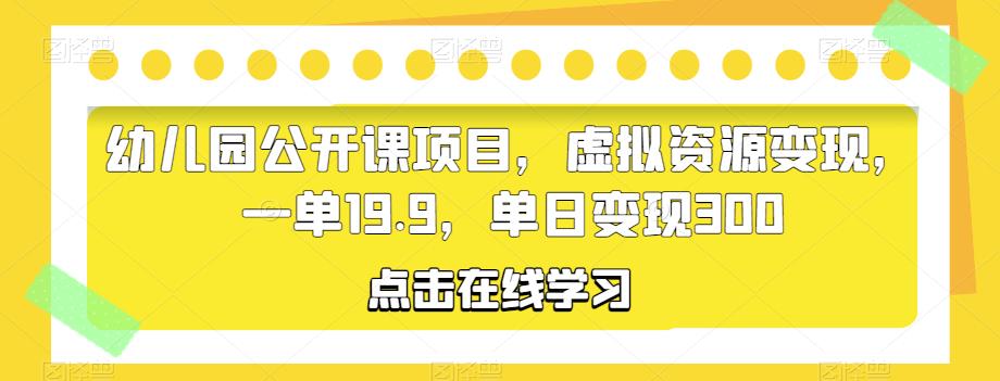 幼儿园公开课项目，虚拟资源变现，一单19.9，单日变现300网赚项目-副业赚钱-互联网创业-资源整合南风学院