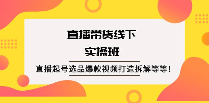 直播带货线下实操班：直播起号选品爆款视频打造拆解等等网赚项目-副业赚钱-互联网创业-资源整合南风学院