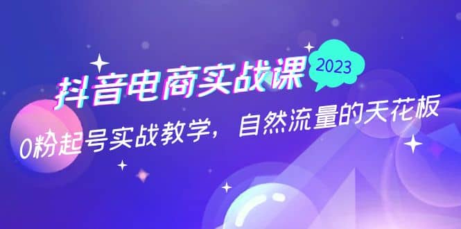 抖音电商实战课：0粉起号实战教学，自然流量的天花板（2月19最新）网赚项目-副业赚钱-互联网创业-资源整合南风学院