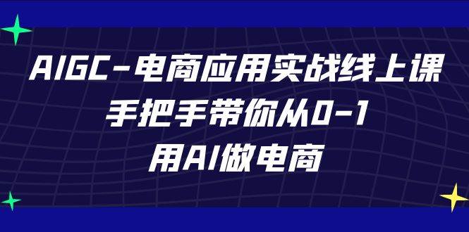 AIGC电商应用实战线上课，手把手带你从0-1，用AI做电商（更新39节课）网赚项目-副业赚钱-互联网创业-资源整合南风学院