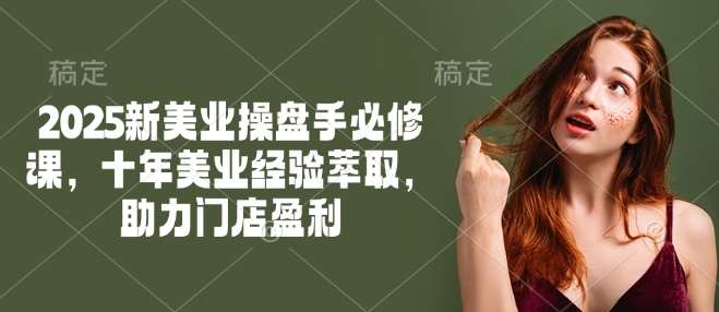 2025新美业操盘手必修课，十年美业经验萃取，助力门店盈利网赚项目-副业赚钱-互联网创业-资源整合南风学院