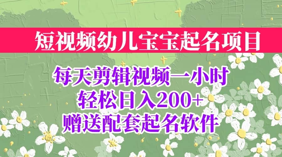 短视频幼儿宝宝起名项目，全程投屏实操，赠送配套软件网赚项目-副业赚钱-互联网创业-资源整合南风学院