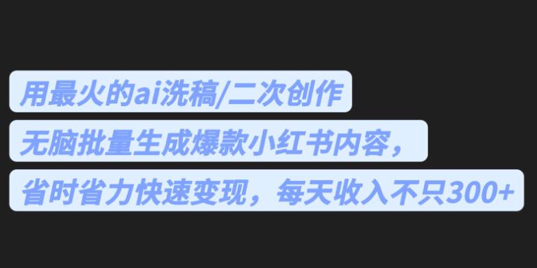最火的ai洗稿，无脑批量生成爆款小红书内容，省时省力，每天收入不只300+【揭秘】网赚项目-副业赚钱-互联网创业-资源整合南风学院