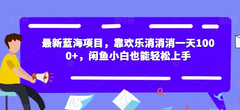最新蓝海项目，靠欢乐消消消一天1000+，闲鱼小白也能轻松上手【揭秘】网赚项目-副业赚钱-互联网创业-资源整合南风学院